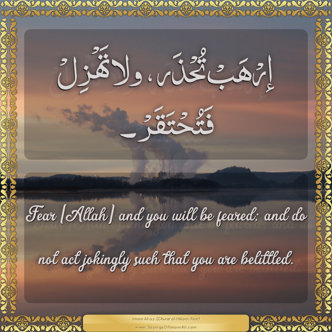 Fear [Allah] and you will be feared; and do not act jokingly such that you...